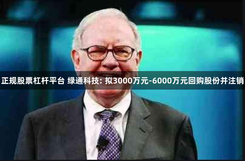 正规股票杠杆平台 绿通科技: 拟3000万元-6000万元回购股份并注销