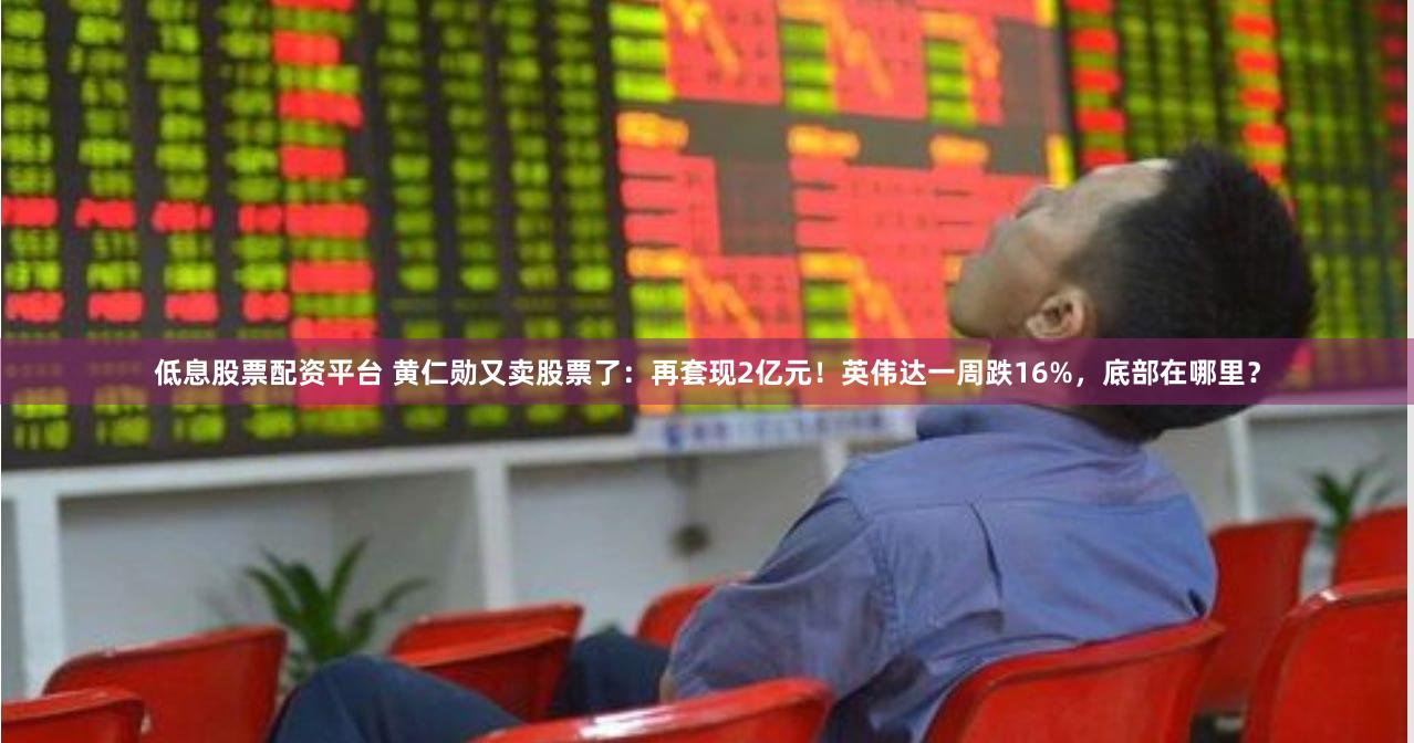 低息股票配资平台 黄仁勋又卖股票了：再套现2亿元！英伟达一周跌16%，底部在哪里？