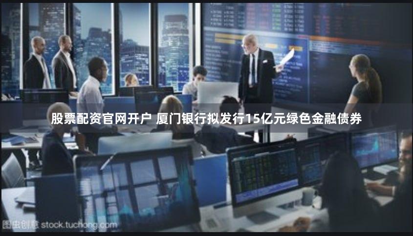 股票配资官网开户 厦门银行拟发行15亿元绿色金融债券