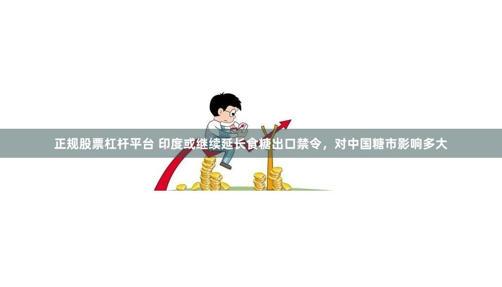 正规股票杠杆平台 印度或继续延长食糖出口禁令，对中国糖市影响多大