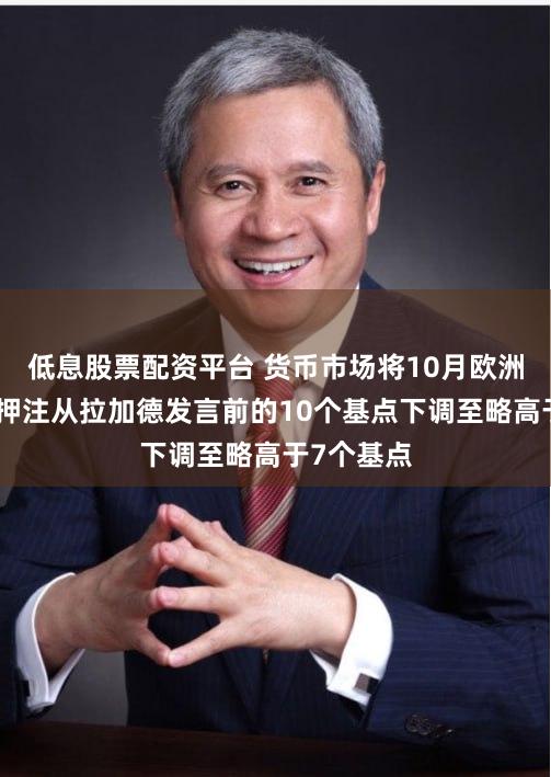 低息股票配资平台 货币市场将10月欧洲央行降息押注从拉加德发言前的10个基点下调至略高于7个基点