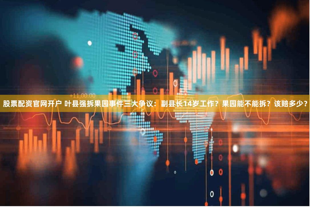 股票配资官网开户 叶县强拆果园事件三大争议：副县长14岁工作？果园能不能拆？该赔多少？