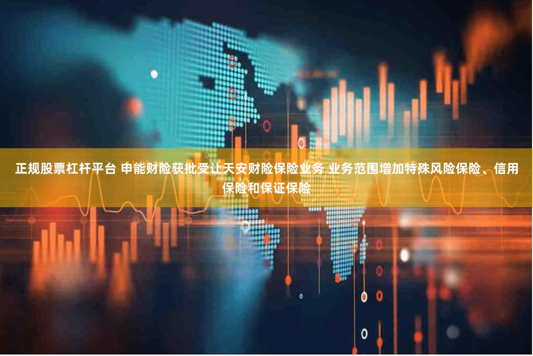 正规股票杠杆平台 申能财险获批受让天安财险保险业务 业务范围增加特殊风险保险、信用保险和保证保险
