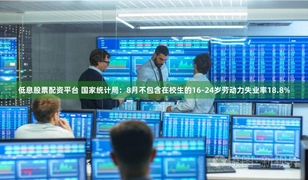 低息股票配资平台 国家统计局：8月不包含在校生的16-24岁劳动力失业率18.8%