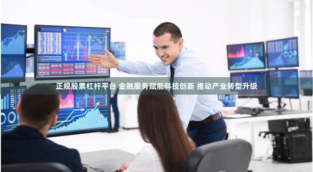 正规股票杠杆平台 金融服务赋能科技创新 推动产业转型升级