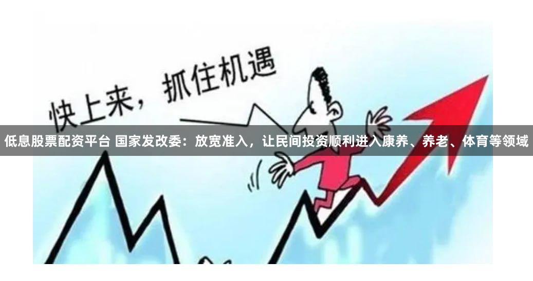 低息股票配资平台 国家发改委：放宽准入，让民间投资顺利进入康养、养老、体育等领域