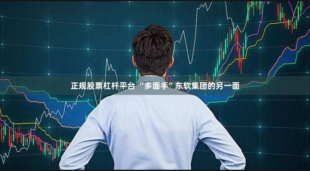 正规股票杠杆平台 “多面手”东软集团的另一面
