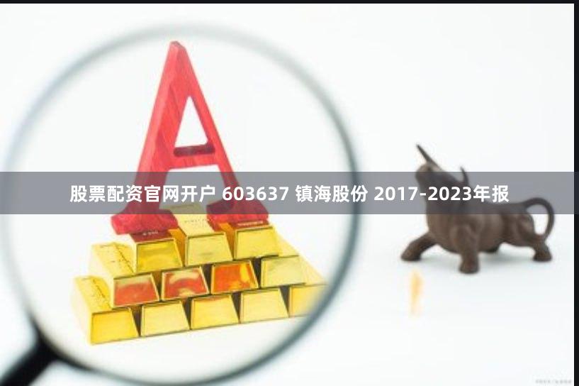 股票配资官网开户 603637 镇海股份 2017-2023年报