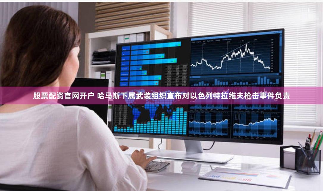 股票配资官网开户 哈马斯下属武装组织宣布对以色列特拉维夫枪击事件负责