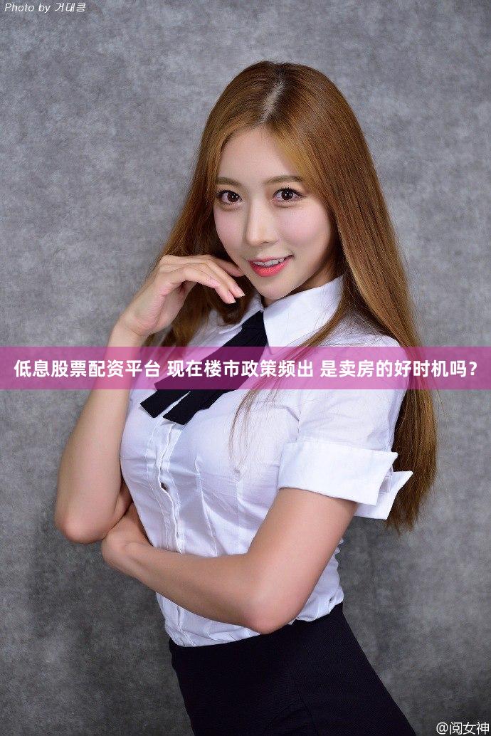 低息股票配资平台 现在楼市政策频出 是卖房的好时机吗？