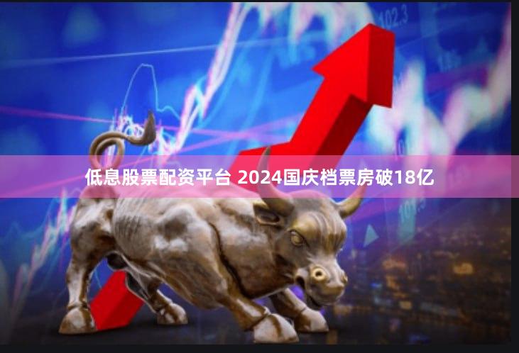 低息股票配资平台 2024国庆档票房破18亿