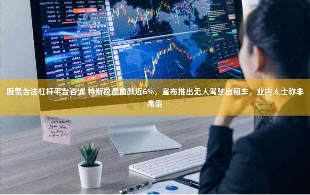 股票合法杠杆平台咨询 特斯拉盘前跌近6%，宣布推出无人驾驶出租车，业内人士称非常贵