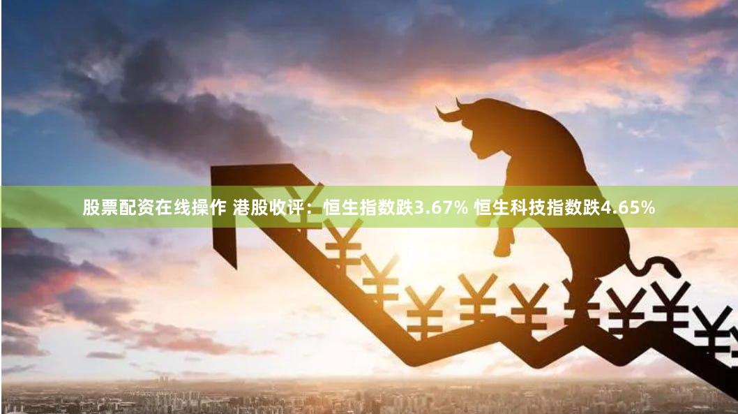 股票配资在线操作 港股收评：恒生指数跌3.67% 恒生科技指数跌4.65%