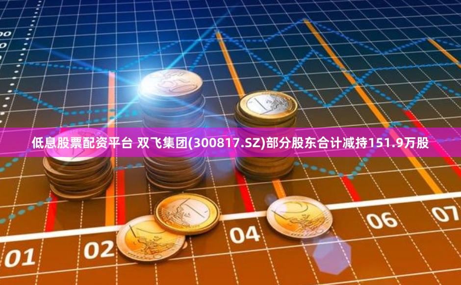 低息股票配资平台 双飞集团(300817.SZ)部分股东合计减持151.9万股