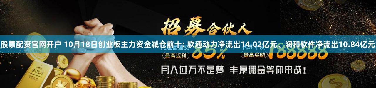 股票配资官网开户 10月18日创业板主力资金减仓前十: 软通动力净流出14.02亿元、润和软件净流出10.84亿元