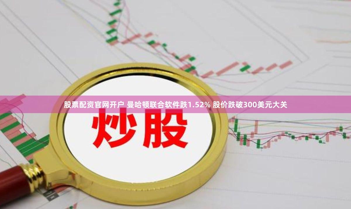 股票配资官网开户 曼哈顿联合软件跌1.52% 股价跌破300美元大关