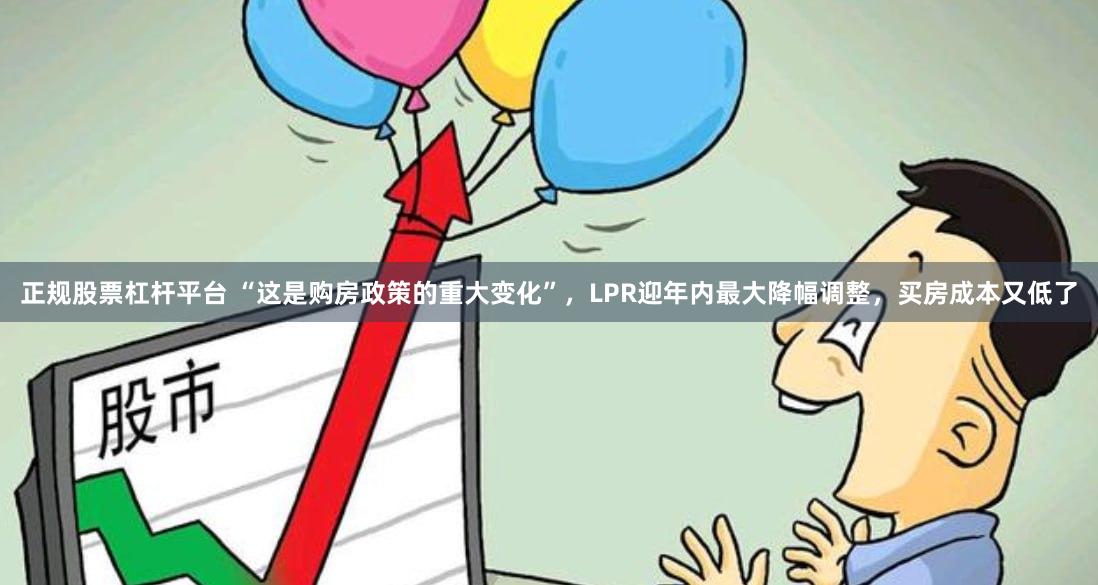 正规股票杠杆平台 “这是购房政策的重大变化”，LPR迎年内最大降幅调整，买房成本又低了