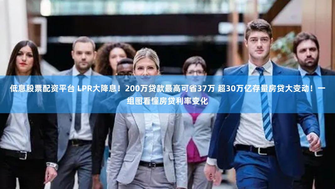 低息股票配资平台 LPR大降息！200万贷款最高可省37万 超30万亿存量房贷大变动！一组图看懂房贷利率变化