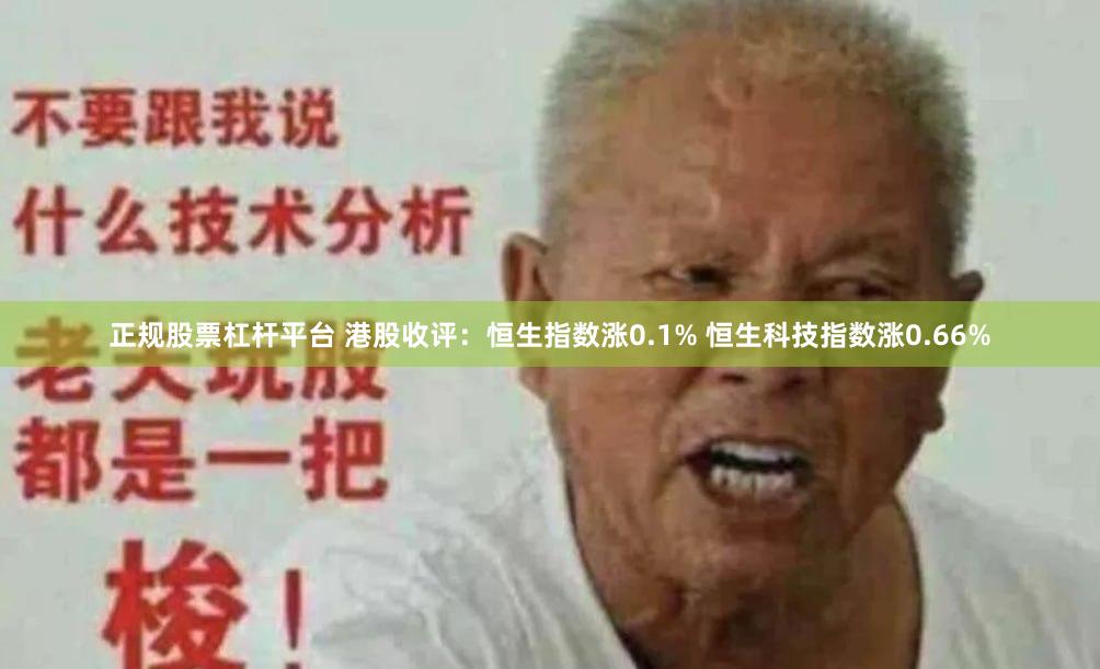 正规股票杠杆平台 港股收评：恒生指数涨0.1% 恒生科技指数涨0.66%