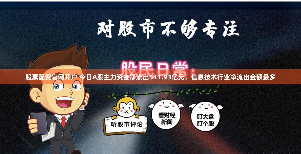 股票配资官网开户 今日A股主力资金净流出541.93亿元，信息技术行业净流出金额最多