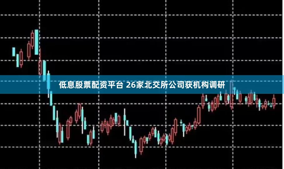 低息股票配资平台 26家北交所公司获机构调研