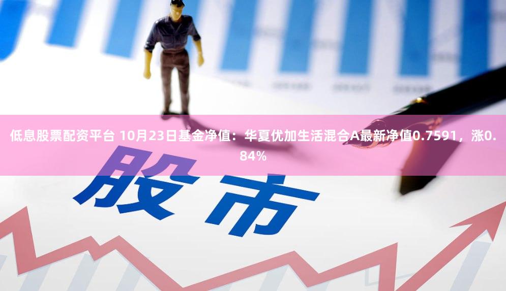 低息股票配资平台 10月23日基金净值：华夏优加生活混合A最新净值0.7591，涨0.84%