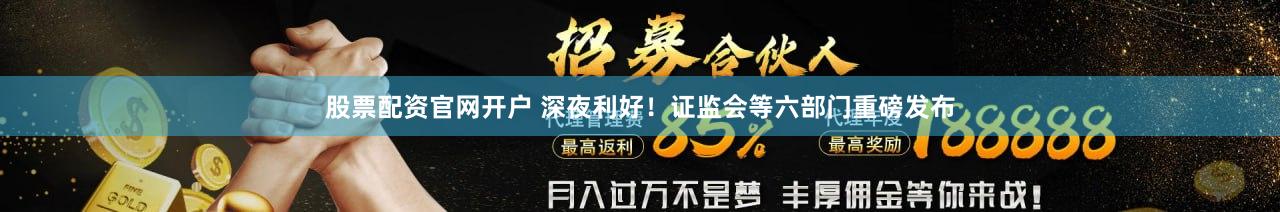 股票配资官网开户 深夜利好！证监会等六部门重磅发布