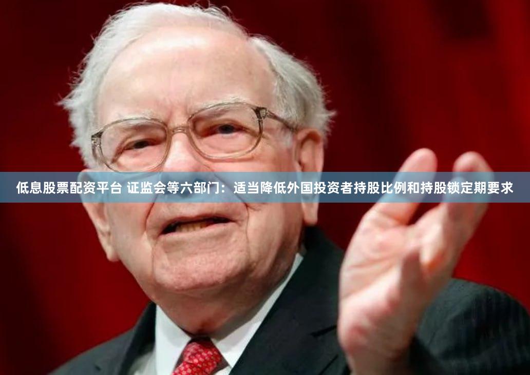 低息股票配资平台 证监会等六部门：适当降低外国投资者持股比例和持股锁定期要求