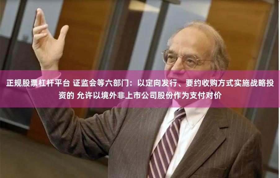 正规股票杠杆平台 证监会等六部门：以定向发行、要约收购方式实施战略投资的 允许以境外非上市公司股份作为支付对价