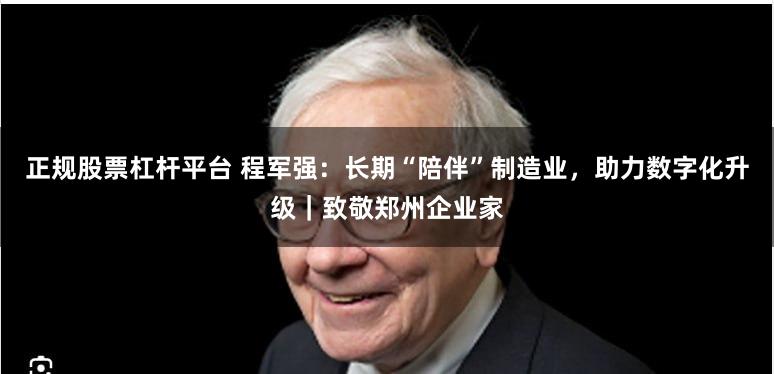 正规股票杠杆平台 程军强：长期“陪伴”制造业，助力数字化升级｜致敬郑州企业家