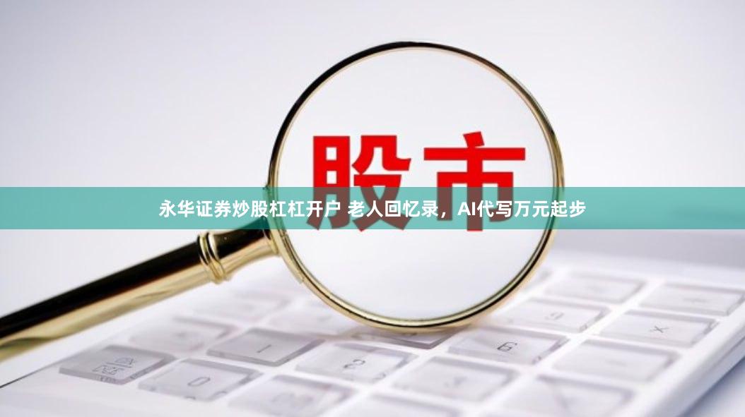 永华证券炒股杠杠开户 老人回忆录，AI代写万元起步