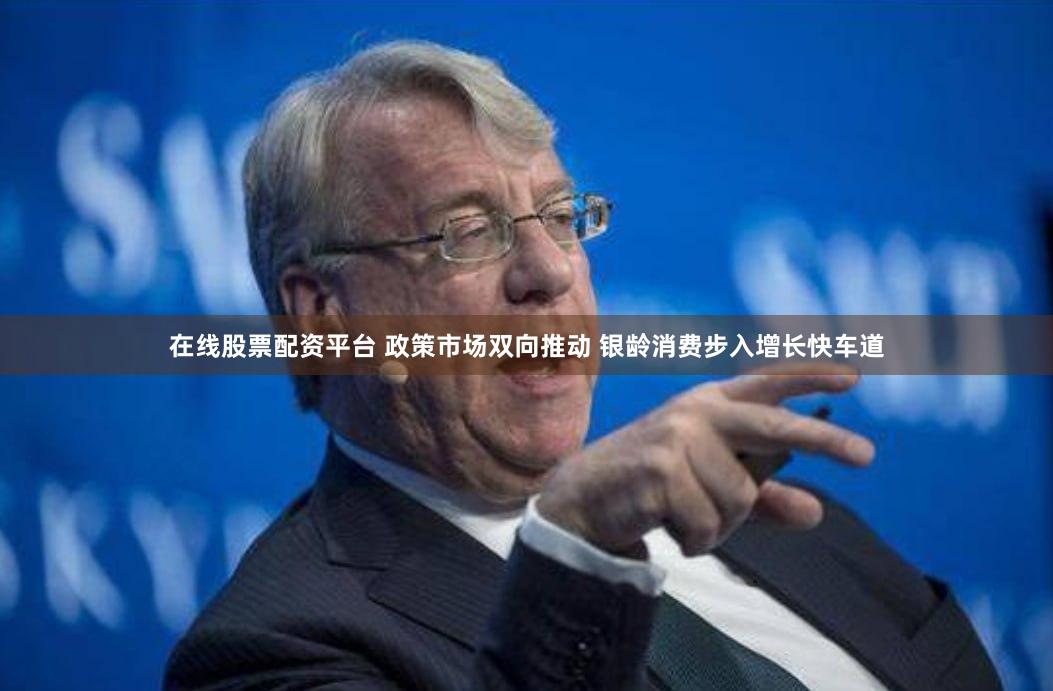 在线股票配资平台 政策市场双向推动 银龄消费步入增长快车道