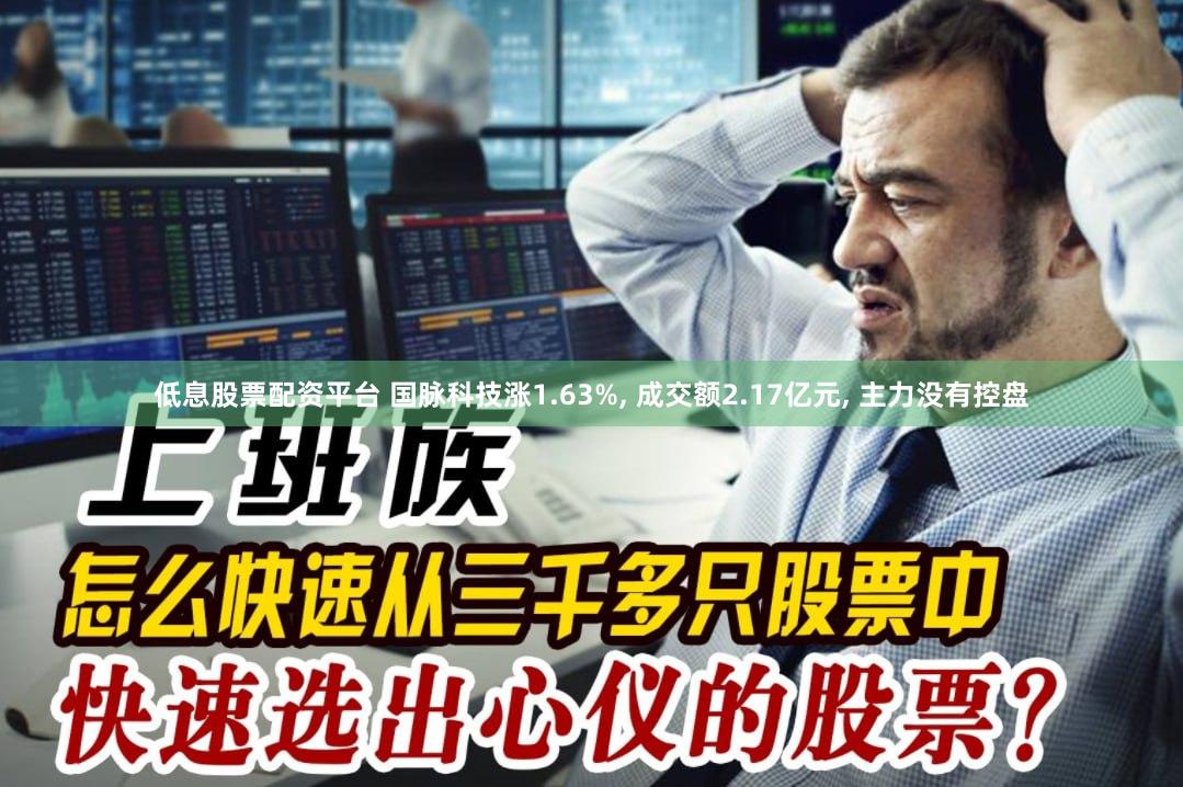低息股票配资平台 国脉科技涨1.63%, 成交额2.17亿元, 主力没有控盘