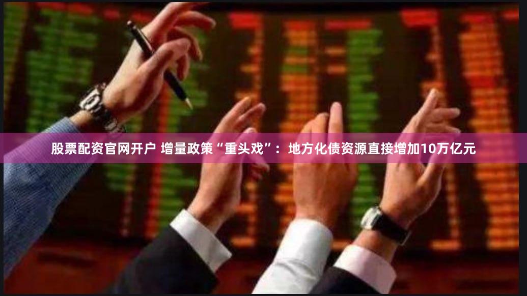 股票配资官网开户 增量政策“重头戏”：地方化债资源直接增加10万亿元