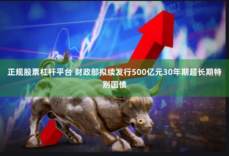 正规股票杠杆平台 财政部拟续发行500亿元30年期超长期特别国债