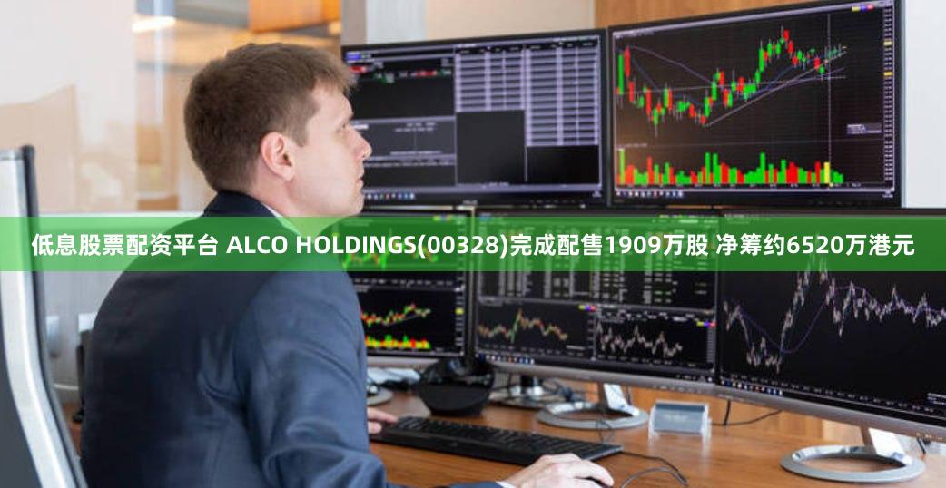 低息股票配资平台 ALCO HOLDINGS(00328)完成配售1909万股 净筹约6520万港元