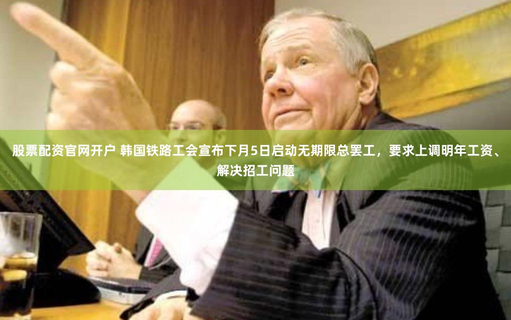 股票配资官网开户 韩国铁路工会宣布下月5日启动无期限总罢工，要求上调明年工资、解决招工问题