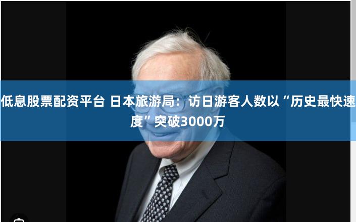 低息股票配资平台 日本旅游局：访日游客人数以“历史最快速度”突破3000万