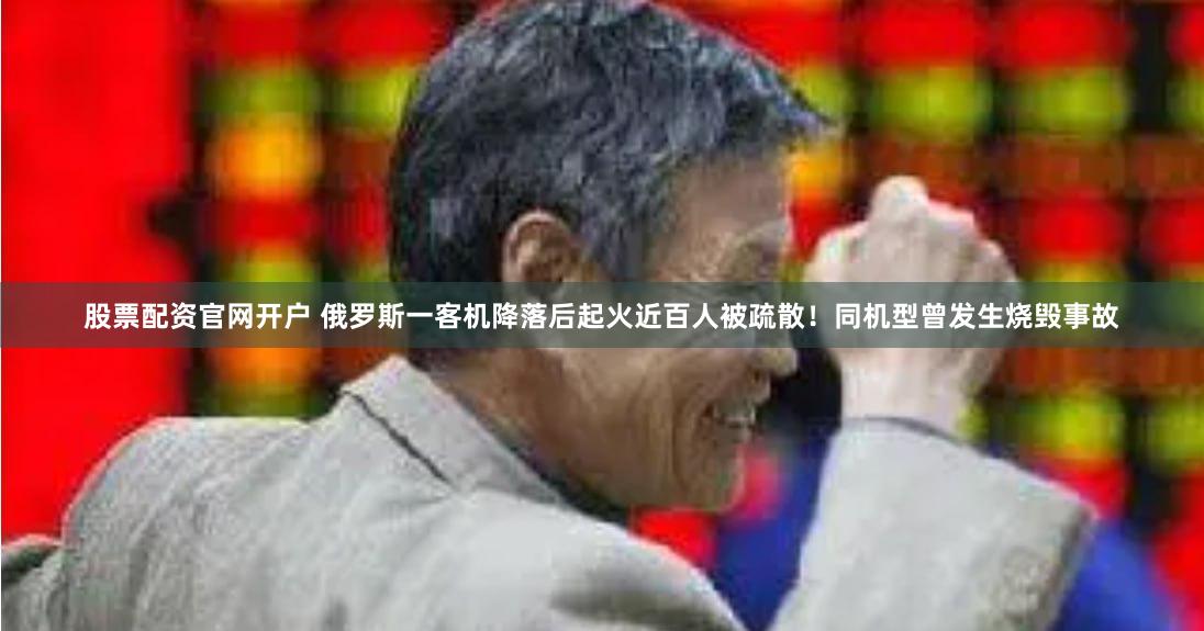 股票配资官网开户 俄罗斯一客机降落后起火近百人被疏散！同机型曾发生烧毁事故