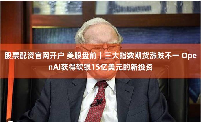 股票配资官网开户 美股盘前｜三大指数期货涨跌不一 OpenAI获得软银15亿美元的新投资