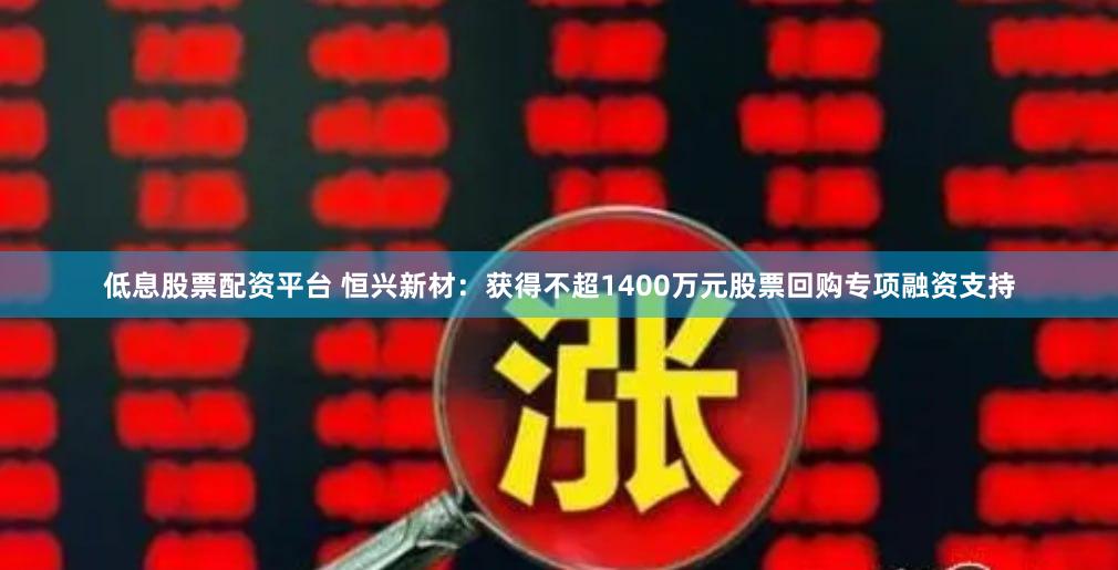 低息股票配资平台 恒兴新材：获得不超1400万元股票回购专项融资支持