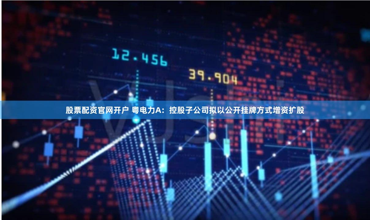 股票配资官网开户 粤电力A：控股子公司拟以公开挂牌方式增资扩股