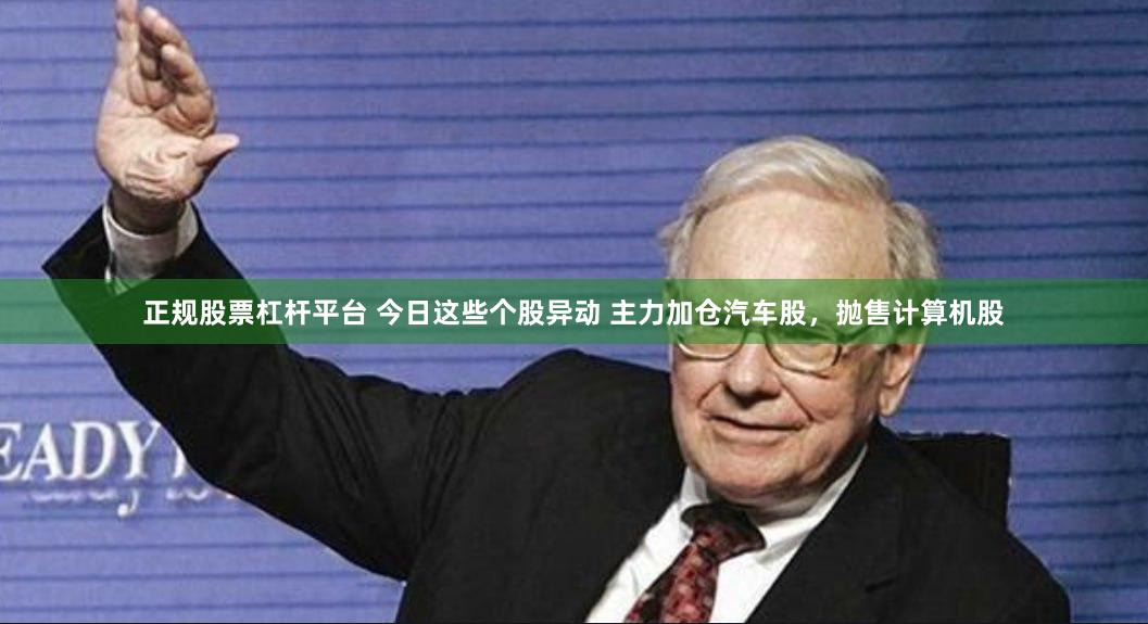 正规股票杠杆平台 今日这些个股异动 主力加仓汽车股，抛售计算机股