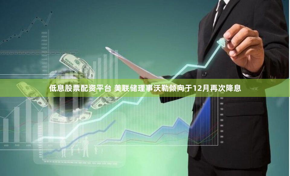 低息股票配资平台 美联储理事沃勒倾向于12月再次降息