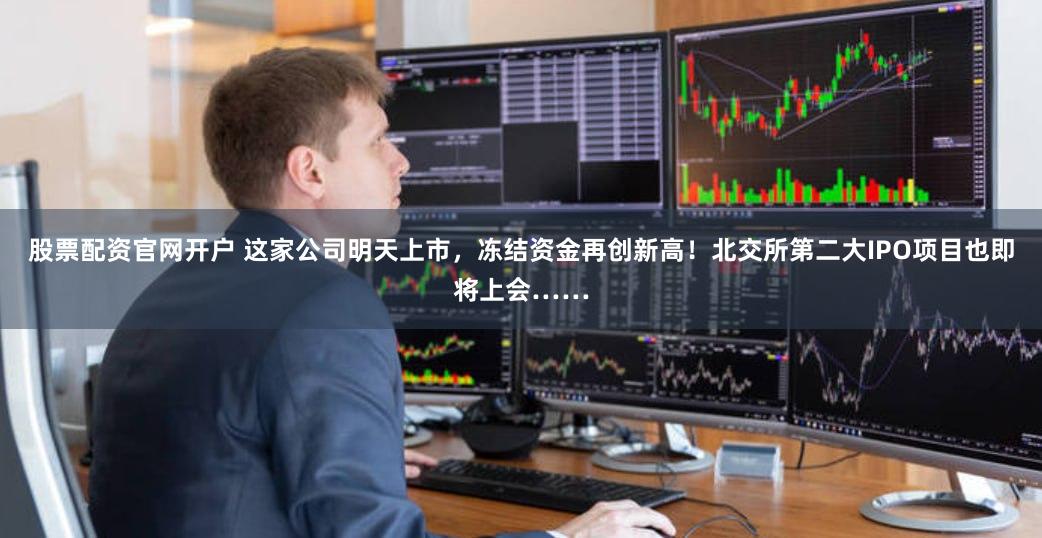 股票配资官网开户 这家公司明天上市，冻结资金再创新高！北交所第二大IPO项目也即将上会……