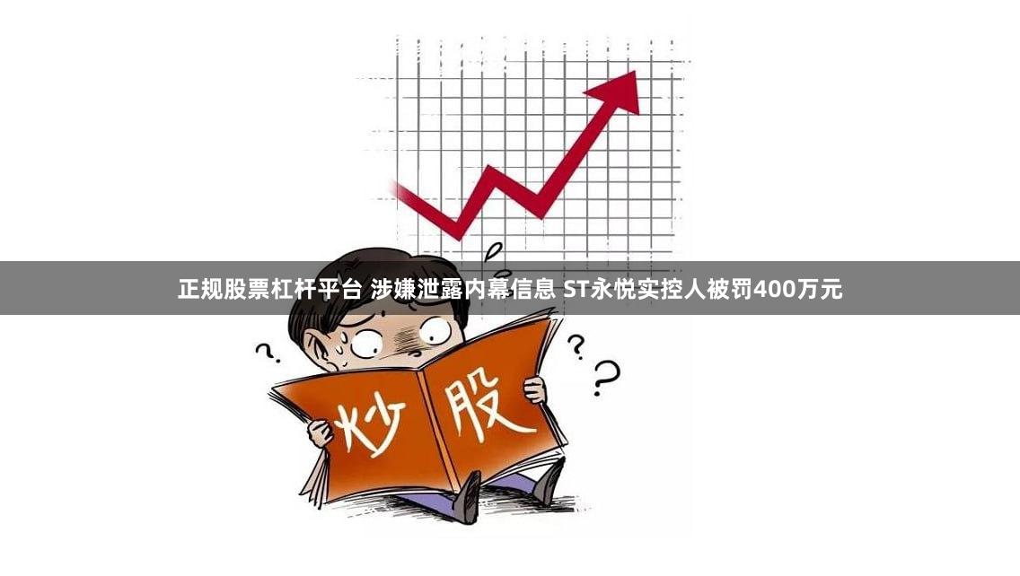正规股票杠杆平台 涉嫌泄露内幕信息 ST永悦实控人被罚400万元