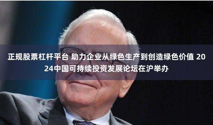 正规股票杠杆平台 助力企业从绿色生产到创造绿色价值 2024中国可持续投资发展论坛在沪举办