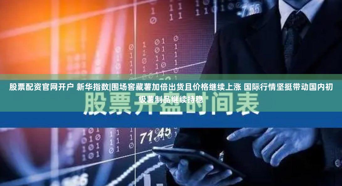 股票配资官网开户 新华指数|围场窖藏薯加倍出货且价格继续上涨 国际行情坚挺带动国内初级薯制品继续持稳