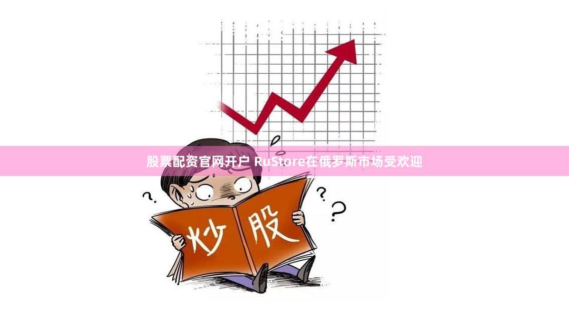 股票配资官网开户 RuStore在俄罗斯市场受欢迎