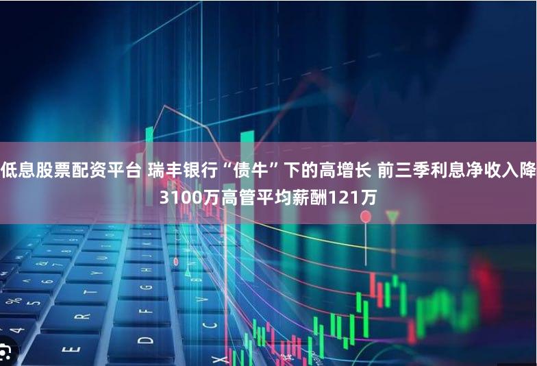 低息股票配资平台 瑞丰银行“债牛”下的高增长 前三季利息净收入降3100万高管平均薪酬121万